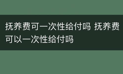 抚养费可一次性给付吗 抚养费可以一次性给付吗