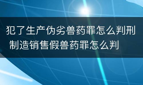 犯了生产伪劣兽药罪怎么判刑 制造销售假兽药罪怎么判