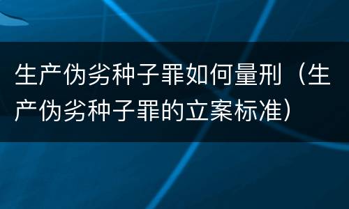 生产伪劣种子罪如何量刑（生产伪劣种子罪的立案标准）