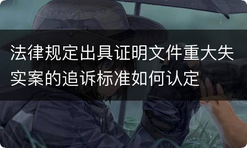 法律规定出具证明文件重大失实案的追诉标准如何认定