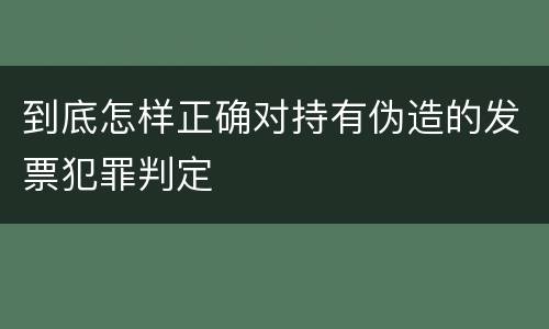 到底怎样正确对持有伪造的发票犯罪判定