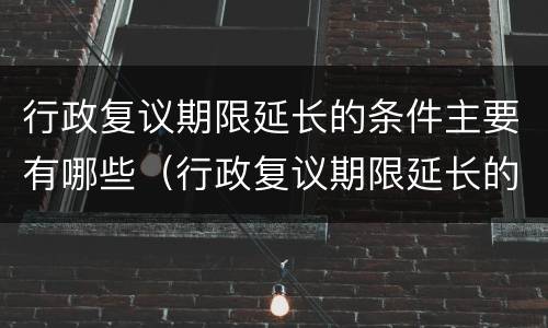 行政复议期限延长的条件主要有哪些（行政复议期限延长的条件主要有哪些方面）