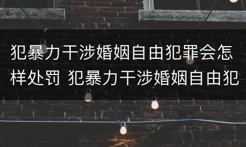 犯暴力干涉婚姻自由犯罪会怎样处罚 犯暴力干涉婚姻自由犯罪会怎样处罚呢