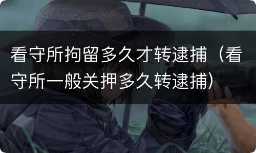 看守所拘留多久才转逮捕（看守所一般关押多久转逮捕）