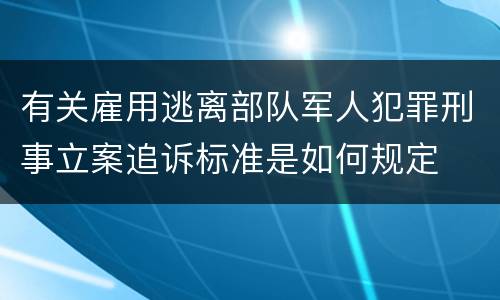 有关雇用逃离部队军人犯罪刑事立案追诉标准是如何规定