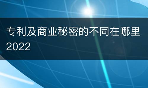 专利及商业秘密的不同在哪里2022