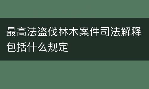 最高法盗伐林木案件司法解释包括什么规定