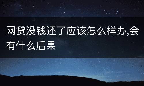网贷没钱还了应该怎么样办,会有什么后果