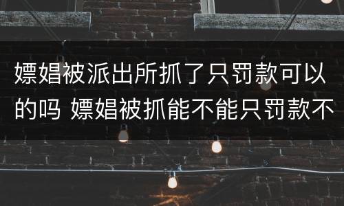 嫖娼被派出所抓了只罚款可以的吗 嫖娼被抓能不能只罚款不拘留