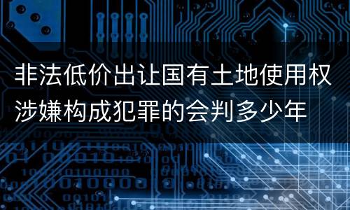 非法低价出让国有土地使用权涉嫌构成犯罪的会判多少年