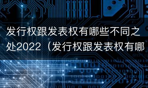 发行权跟发表权有哪些不同之处2022（发行权跟发表权有哪些不同之处2022年11月）