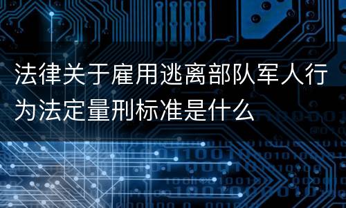 法律关于雇用逃离部队军人行为法定量刑标准是什么