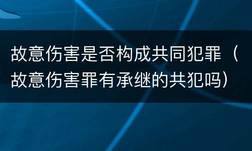 故意伤害是否构成共同犯罪（故意伤害罪有承继的共犯吗）