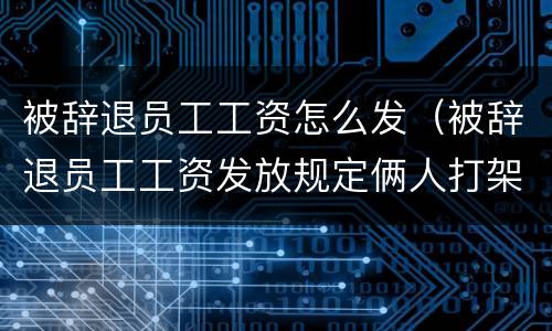 被辞退员工工资怎么发（被辞退员工工资发放规定俩人打架就辞一个人怎么办）