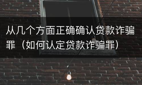 从几个方面正确确认贷款诈骗罪（如何认定贷款诈骗罪）