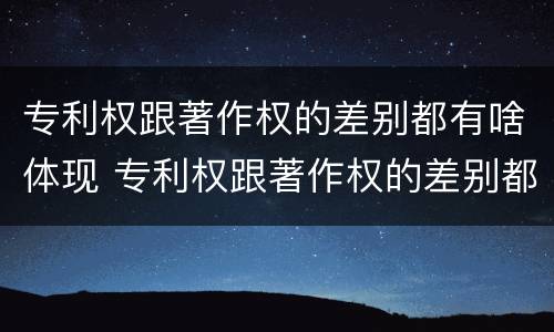专利权跟著作权的差别都有啥体现 专利权跟著作权的差别都有啥体现呢