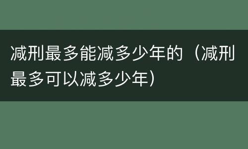 减刑最多能减多少年的（减刑最多可以减多少年）
