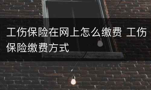 工伤保险在网上怎么缴费 工伤保险缴费方式