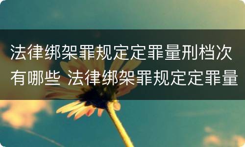 法律绑架罪规定定罪量刑档次有哪些 法律绑架罪规定定罪量刑档次有哪些要求