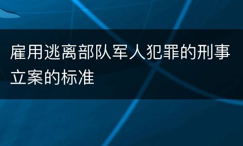 雇用逃离部队军人犯罪的刑事立案的标准