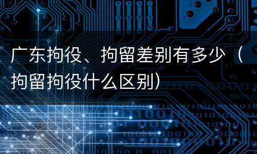 广东拘役、拘留差别有多少（拘留拘役什么区别）