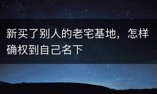 新买了别人的老宅基地，怎样确权到自己名下