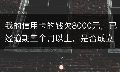 我的信用卡的钱欠8000元，已经逾期三个月以上，是否成立
