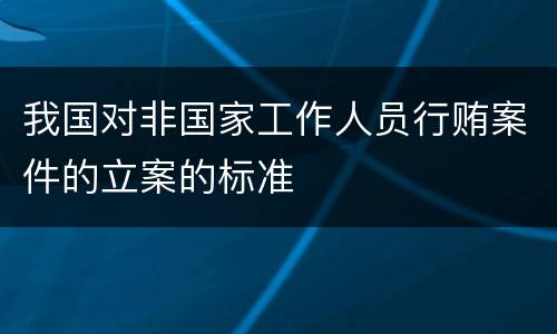 我国对非国家工作人员行贿案件的立案的标准