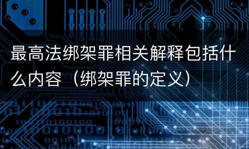 最高法绑架罪相关解释包括什么内容（绑架罪的定义）
