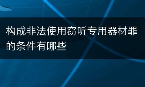 构成非法使用窃听专用器材罪的条件有哪些
