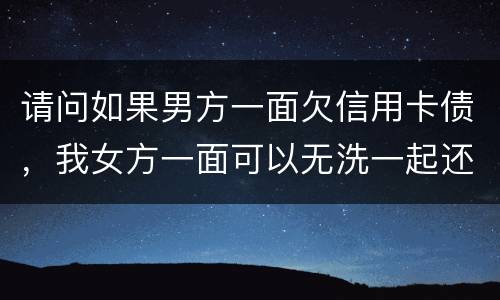 请问如果男方一面欠信用卡债，我女方一面可以无洗一起还无