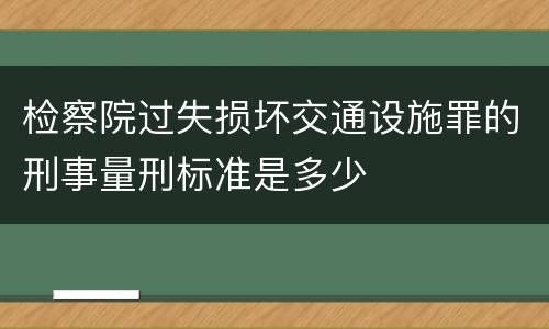 检察院过失损坏交通设施罪的刑事量刑标准是多少