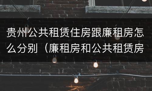 贵州公共租赁住房跟廉租房怎么分别（廉租房和公共租赁房的区别）