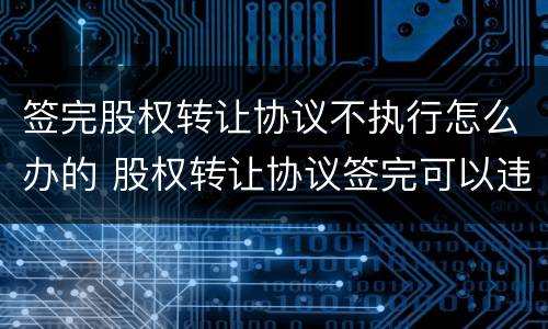 签完股权转让协议不执行怎么办的 股权转让协议签完可以违约吗