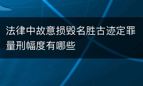 法律中故意损毁名胜古迹定罪量刑幅度有哪些
