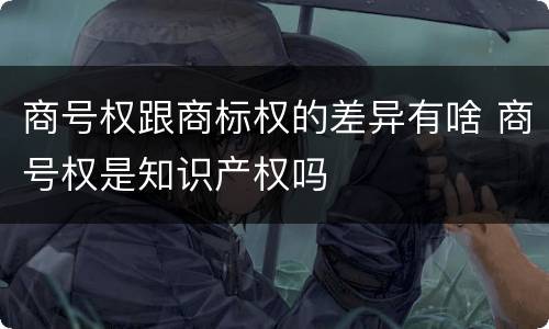 商号权跟商标权的差异有啥 商号权是知识产权吗