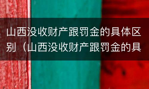 山西没收财产跟罚金的具体区别（山西没收财产跟罚金的具体区别在哪）