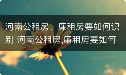 河南公租房、廉租房要如何识别 河南公租房,廉租房要如何识别房源