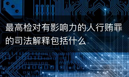 最高检对有影响力的人行贿罪的司法解释包括什么