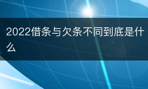 2022借条与欠条不同到底是什么