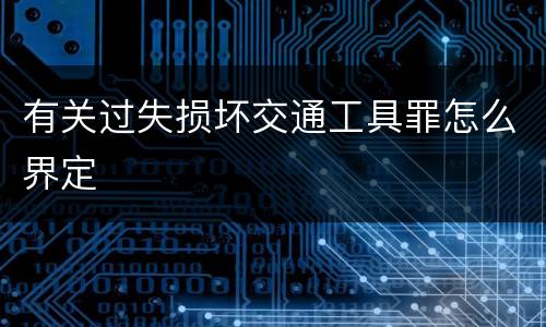 有关过失损坏交通工具罪怎么界定