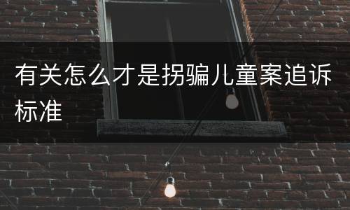有关怎么才是拐骗儿童案追诉标准