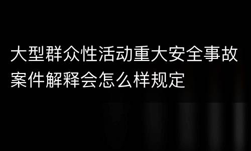 大型群众性活动重大安全事故案件解释会怎么样规定