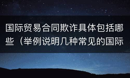 国际贸易合同欺诈具体包括哪些（举例说明几种常见的国际贸易欺诈类型及应对方法）