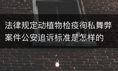法律规定动植物检疫徇私舞弊案件公安追诉标准是怎样的