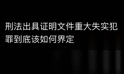 刑法出具证明文件重大失实犯罪到底该如何界定