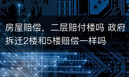 房屋赔偿，二层赔付楼吗 政府拆迁2楼和5楼赔偿一样吗