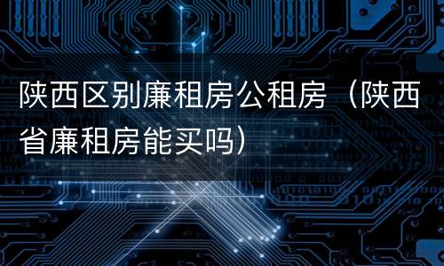 陕西区别廉租房公租房（陕西省廉租房能买吗）