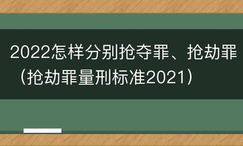 2022怎样分别抢夺罪、抢劫罪（抢劫罪量刑标准2021）