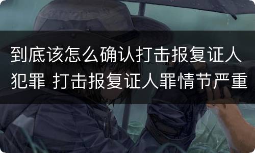 到底该怎么确认打击报复证人犯罪 打击报复证人罪情节严重